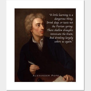 Alexander Pope portrait and  quote: A little learning is a dangerous thing; Drink deep, or taste not the Pierian spring : There shallow draughts intoxicate the brain, And drinking largely sobers us again. Posters and Art